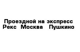 Проездной на экспресс Рекс  Москва - Пушкино 